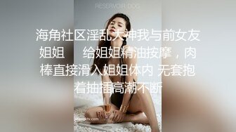 海角社区淫乱大神我与前女友姐姐❤️给姐姐精油按摩，肉棒直接滑入姐姐体内 无套抱着抽插高潮不断