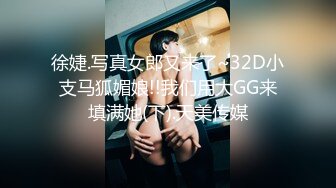 徐婕.写真女郎又来了~32D小支马狐媚娘!!我们用大GG来填满她(下).天美传媒