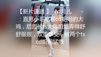 【新片速遞 】  cd月儿❤️ -：直男小哥吃着cd姐姐的大鸡，后面被ts大鸟姐姐弄得舒舒服服，双重享受，被两个tscd姐姐猛爆 