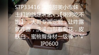 STP33416 清纯甜美小学妹，主打的就是听话，【粥粥吃不饱】，大哥专属定制，让咋露就咋露，洗澡自慰看菊花，皮肤白，蜜桃臀身材一级棒！ VIP0600