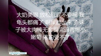 大奶美眉 放松屁屁不要摇 我龟头都痛了 啊屎都出来了 妹子被大肉棒无套操完逼再爆小嫩菊 疼的受不了