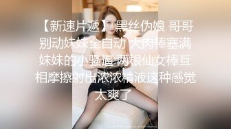 【新速片遞】 黑丝伪娘 哥哥别动妹妹全自动 大肉棒塞满妹妹的小骚逼 两根仙女棒互相摩擦射出浓浓精液这种感觉太爽了 