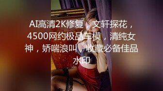  AI高清2K修复，文轩探花，4500网约极品车模，清纯女神，娇喘浪叫，收藏必备佳品水印