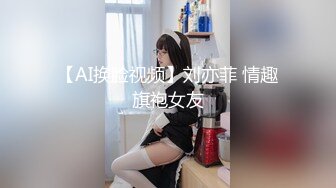 【AI换脸视频】刘亦菲 情趣旗袍女友