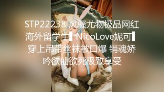 STP22238 风骚尤物极品网红海外留学生▌NicoLove妮可▌穿上吊带丝袜被口爆 销魂娇吟欲仙欲死极致享受