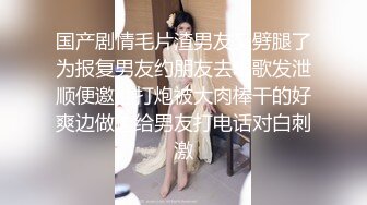 国产剧情毛片渣男友又劈腿了为报复男友约朋友去唱歌发泄顺便邀他打炮被大肉棒干的好爽边做边给男友打电话对白刺激