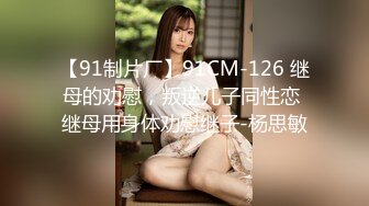 【91制片厂】91CM-126 继母的劝慰，叛逆儿子同性恋 继母用身体劝慰继子-杨思敏