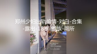 郑州少妇出轨偷情-对白-合集-露出-18岁-维族-厕所