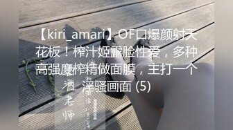 【kiri_amari】OF口爆颜射天花板！榨汁姬露脸性爱，多种高强度榨精做面膜，主打一个淫骚画面 (5)