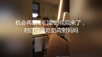 机会再难你们要的视频来了，对白舔逼吃奶内射妈妈