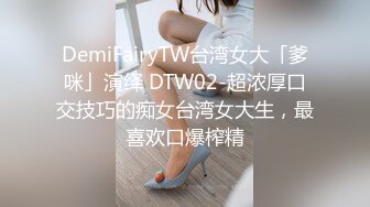 DemiFairyTW台湾女大「爹咪」演绎 DTW02-超浓厚口交技巧的痴女台湾女大生，最喜欢口爆榨精