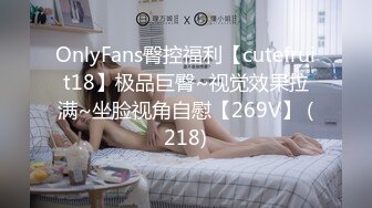 OnlyFans臀控福利【cutefruit18】极品巨臀~视觉效果拉满~坐脸视角自慰【269V】 (218)