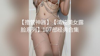   【撸管神器】【清纯美女露脸系列】107部经典合集