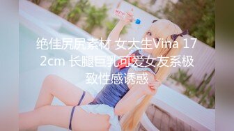 绝佳尻尻素材 女大生Vina 172cm 长腿巨乳可爱女友系极致性感诱惑