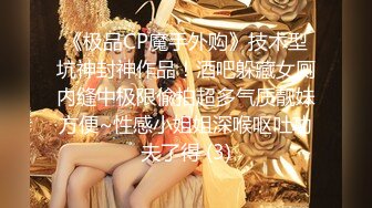 《极品CP魔手外购》技术型坑神封神作品！酒吧躲藏女厕内缝中极限偸拍超多气质靓妹方便~性感小姐姐深喉呕吐功夫了得 (3)