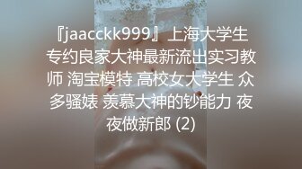 『jaacckk999』上海大学生 专约良家大神最新流出实习教师 淘宝模特 高校女大学生 众多骚婊 羡慕大神的钞能力 夜夜做新郎 (2)