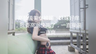  高颜值美女被操：妹妹好痒，我要高潮快死了，一直操逼一直爽