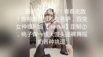 ❤️最新宅男福利！青春无敌！推特露脸极品女菩萨，百变女神福利姬【nainai】定制②，桃子臀一线天馒头逼裸舞摇奶各种挑逗