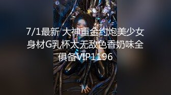 7/1最新 大神重金约炮美少女身材G乳杯太无敌色香奶味全俱备VIP1196