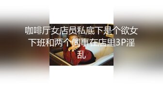 咖啡厅女店员私底下是个欲女下班和两个同事在店里3P淫乱