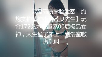 ❤️❤️云盘高质露脸泄密！约炮实拍精神小伙【贝先生】玩肏172艺术舞蹈系00后极品女神，太生猛了床上干到浴室嗷嗷乱叫