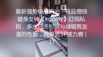 最新强势极品流出，极品撸铁健身女神【kgonly】订阅私拍，多水白虎粉屄与绿帽男友激烈性爱，找单男3P接力赛 (1)