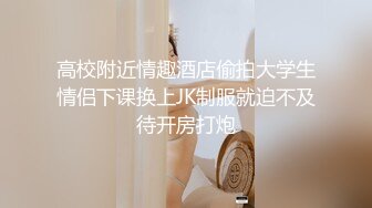 高校附近情趣酒店偷拍大学生情侣下课换上JK制服就迫不及待开房打炮