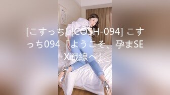 [こすっち] [COSH-094] こすっち094「ようこそ、孕まSEX戦線へ」