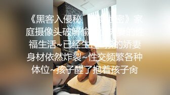 《黑客入侵秘✿真实泄密》家庭摄像头破解偸拍小夫妻的性福生活~已经生过2孩的娇妻身材依然炸裂~性交频繁各种体位~孩子醒了抱着孩子肏