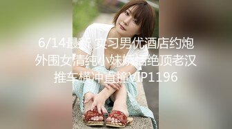 6/14最新 实习男优酒店约炮外围女清纯小妹娇恬绝顶老汉推车横冲直撞VIP1196