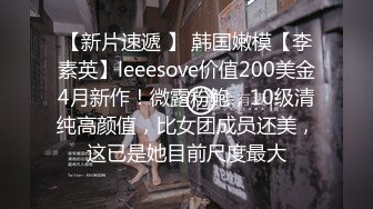 【新片速遞 】 韩国嫩模【李素英】leeesove价值200美金4月新作！微露粉鲍，10级清纯高颜值，比女团成员还美，这已是她目前尺度最大