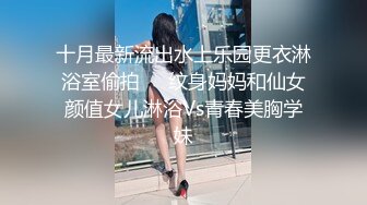 十月最新流出水上乐园更衣淋浴室偷拍❤️纹身妈妈和仙女颜值女儿淋浴Vs青春美胸学妹