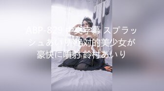 ABP-829 中文字幕 スプラッシュあいり 絶対的美少女が豪快に噴射 鈴村あいり