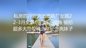 私房四月新流出纸箱厂女厕22-3月全景后拍超近视角 偷拍超多大屁股精选年轻漂亮妹子