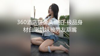 360酒店摄像头偷拍-极品身材白嫩靓妹被男友草嘴