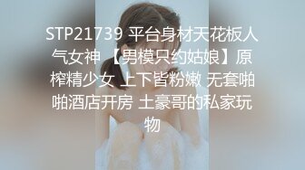 STP21739 平台身材天花板人气女神 【男模只约姑娘】原榨精少女 上下皆粉嫩 无套啪啪酒店开房 土豪哥的私家玩物