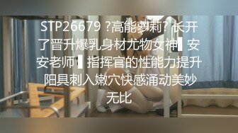 STP26679 ?高能萝莉? 长开了晋升爆乳身材尤物女神▌安安老师 ▌指挥官的性能力提升 阳具刺入嫩穴快感涌动美妙无比