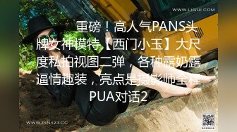 ⚫️⚫️重磅！高人气PANS头牌女神模特【西门小玉】大尺度私拍视图二弹，各种露奶露逼情趣装，亮点是摄影师全程PUA对话2