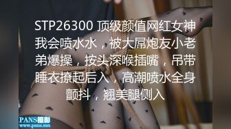 STP26300 顶级颜值网红女神我会喷水水，被大屌炮友小老弟爆操，按头深喉插嘴，吊带睡衣撩起后入，高潮喷水全身颤抖，翘美腿侧入