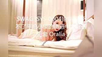 SWAG [SYS-0004]射淫师受不了平拍小模的诱惑中文对话无套 Oralia