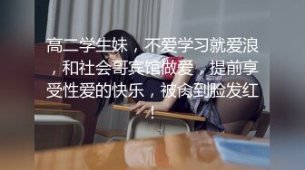 高二学生妹，不爱学习就爱浪，和社会哥宾馆做爱，提前享受性爱的快乐，被肏到脸发红！