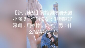 【新片速遞】宾馆调教细长腿小骚货，淫叫浪女：啊啊啊好深啊，用棒棒，肉棒。男：什么插得好深？