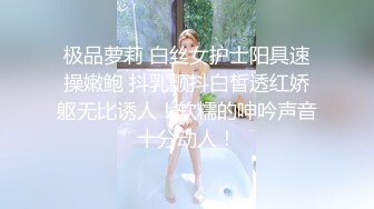 极品萝莉 白丝女护士阳具速操嫩鲍 抖乳颤抖白皙透红娇躯无比诱人！软糯的呻吟声音十分动人！