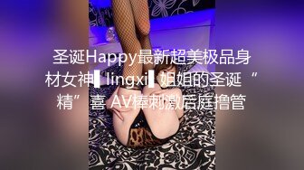 圣诞Happy最新超美极品身材女神▌lingxi▌姐姐的圣诞“精”喜 AV棒刺激后庭撸管