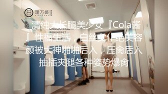 _清纯大长腿美少女『Cola酱』性福生活，白丝女仆绝美容颜被大神啪啪后入，压肏后入抽插夹腿各种姿势爆肏