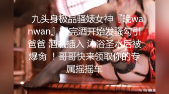 ✿九头身极品骚婊女神『晚wanwan』喝完酒开始发骚勾引爸爸 酒瓶插入 沐浴圣水后被爆肏 ！哥哥快来领取你的专属摇摇车