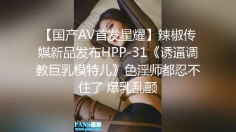 【国产AV首发星耀】辣椒传媒新品发布HPP-31《诱逼调教巨乳模特儿》色淫师都忍不住了 爆乳乱颤