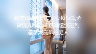 絕美清純無敵美少女KiKi醬,紫薇玩弄新玩具,自嘲還沒碰到這麽大真J8的男人