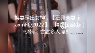 換妻露出女神，【嘉興夫妻-jiaxinFQ2022】，精品良家小少婦，嘗試多人淫亂