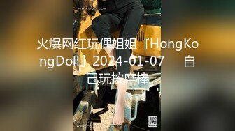 火爆网红玩偶姐姐『HongKongDoll』2024-01-07❤️自己玩按摩棒